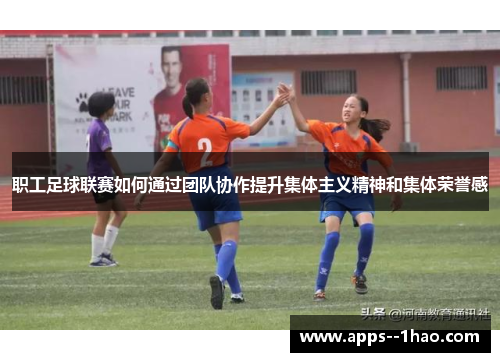 职工足球联赛如何通过团队协作提升集体主义精神和集体荣誉感
