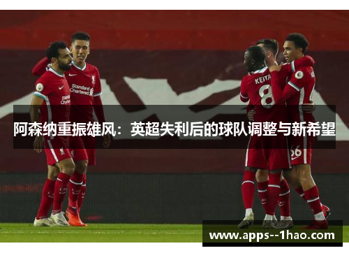 阿森纳重振雄风：英超失利后的球队调整与新希望