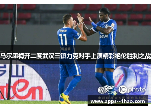 马尔康梅开二度武汉三镇力克对手上演精彩绝伦胜利之战