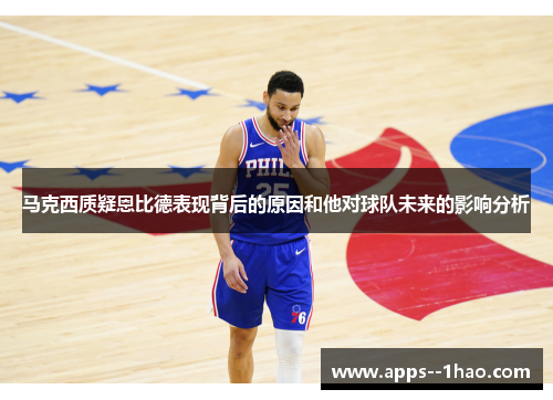 马克西质疑恩比德表现背后的原因和他对球队未来的影响分析