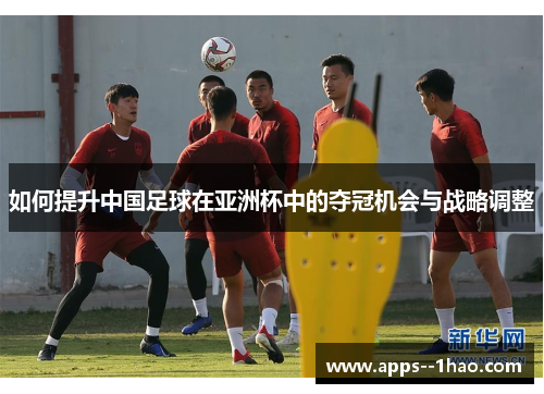 如何提升中国足球在亚洲杯中的夺冠机会与战略调整