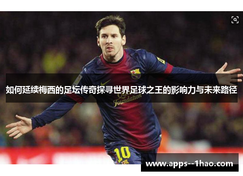 如何延续梅西的足坛传奇探寻世界足球之王的影响力与未来路径