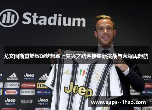 尤文图斯重燃辉煌梦想踏上复兴之路迎接崭新挑战与荣耀再起航