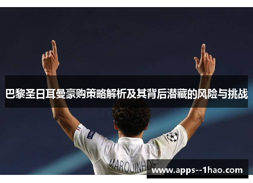 巴黎圣日耳曼豪购策略解析及其背后潜藏的风险与挑战