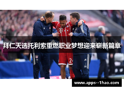 拜仁天选托利索重燃职业梦想迎来崭新篇章