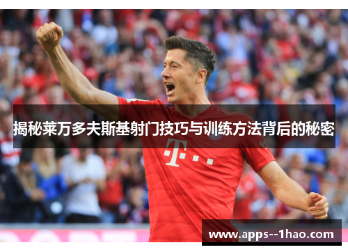 揭秘莱万多夫斯基射门技巧与训练方法背后的秘密