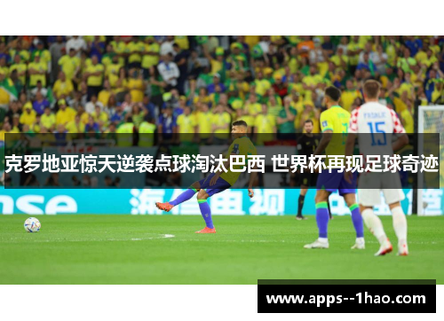 克罗地亚惊天逆袭点球淘汰巴西 世界杯再现足球奇迹