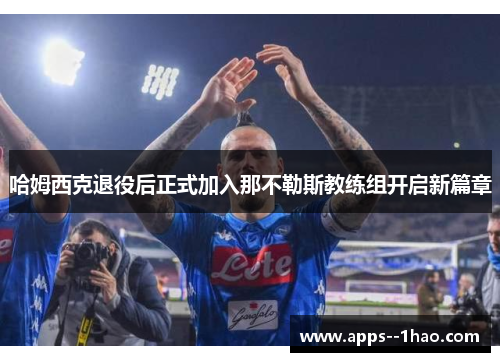 哈姆西克退役后正式加入那不勒斯教练组开启新篇章