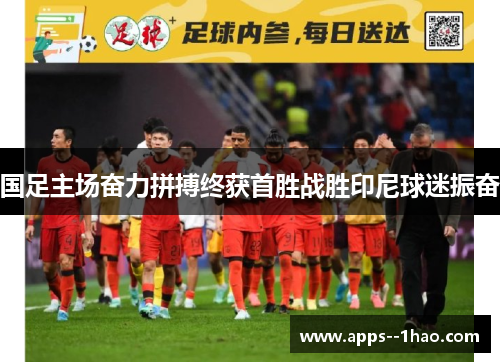 国足主场奋力拼搏终获首胜战胜印尼球迷振奋