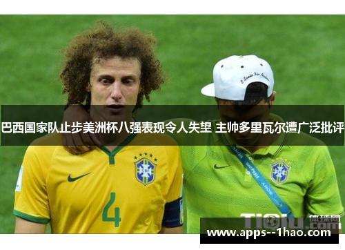 巴西国家队止步美洲杯八强表现令人失望 主帅多里瓦尔遭广泛批评