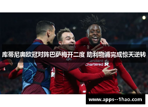 库蒂尼奥欧冠对阵巴萨梅开二度 助利物浦完成惊天逆转