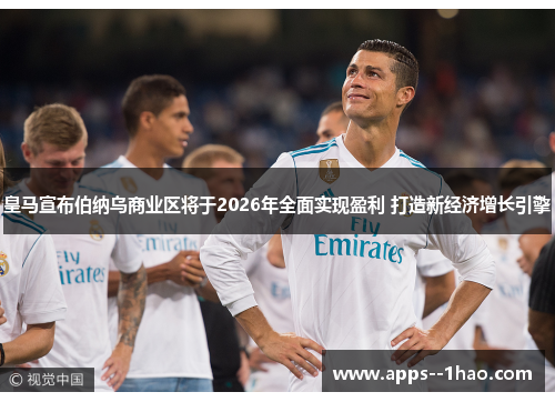 皇马宣布伯纳乌商业区将于2026年全面实现盈利 打造新经济增长引擎