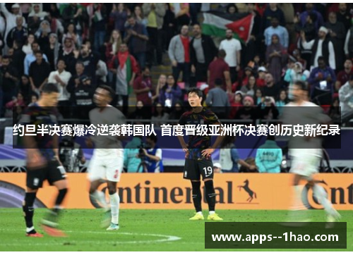 约旦半决赛爆冷逆袭韩国队 首度晋级亚洲杯决赛创历史新纪录