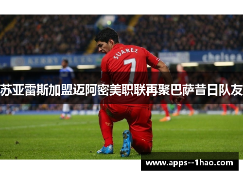 苏亚雷斯加盟迈阿密美职联再聚巴萨昔日队友