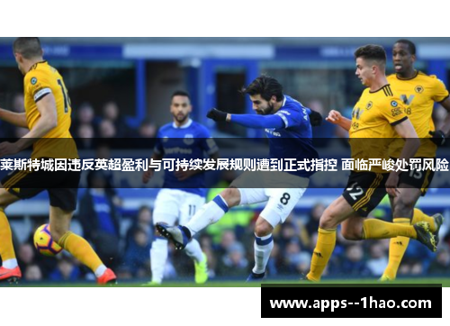莱斯特城因违反英超盈利与可持续发展规则遭到正式指控 面临严峻处罚风险