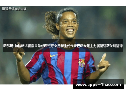 萨尔玛·帕拉略洛崭露头角成西班牙女足新生代代表巴萨女足主力屡屡斩获关键进球