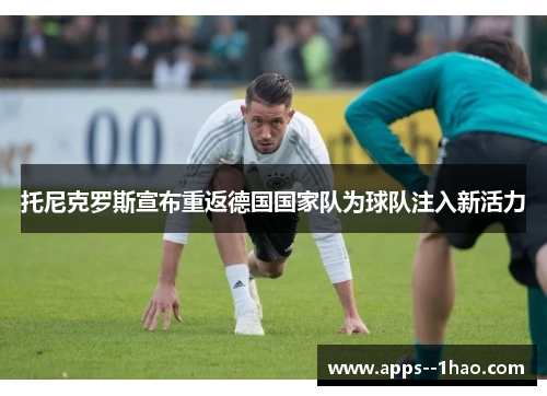 托尼克罗斯宣布重返德国国家队为球队注入新活力