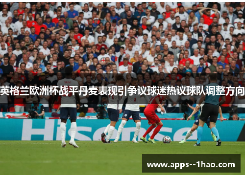 英格兰欧洲杯战平丹麦表现引争议球迷热议球队调整方向