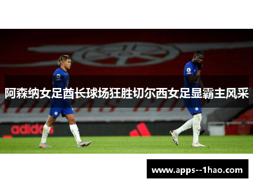 阿森纳女足酋长球场狂胜切尔西女足显霸主风采